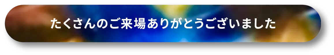 たくさんのご来場ありがとうございました！
